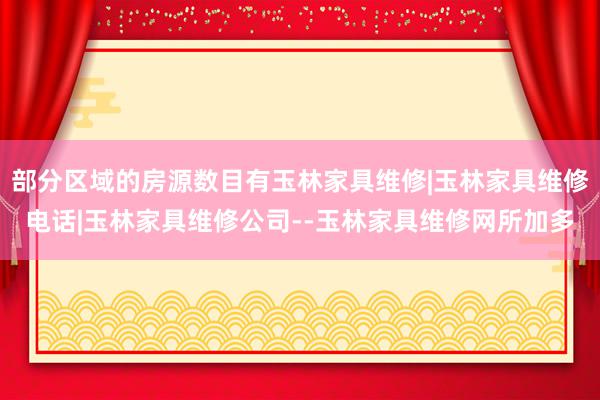 部分区域的房源数目有玉林家具维修|玉林家具维修电话|玉林家具维修公司--玉林家具维修网所加多
