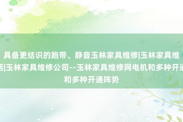具备更结识的跑带、静音玉林家具维修|玉林家具维修电话|玉林家具维修公司--玉林家具维修网电机和多种开通阵势