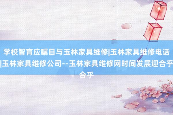 学校智育应瞩目与玉林家具维修|玉林家具维修电话|玉林家具维修公司--玉林家具维修网时间发展迎合乎