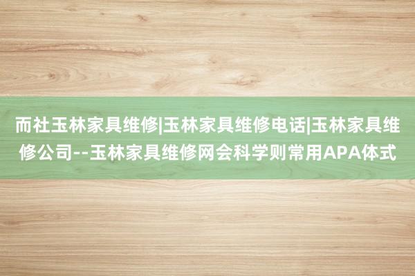 而社玉林家具维修|玉林家具维修电话|玉林家具维修公司--玉林家具维修网会科学则常用APA体式