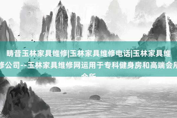 畴昔玉林家具维修|玉林家具维修电话|玉林家具维修公司--玉林家具维修网运用于专科健身房和高端会所