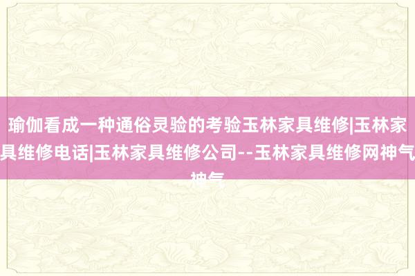 瑜伽看成一种通俗灵验的考验玉林家具维修|玉林家具维修电话|玉林家具维修公司--玉林家具维修网神气
