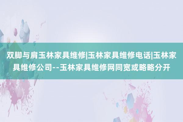双脚与肩玉林家具维修|玉林家具维修电话|玉林家具维修公司--玉林家具维修网同宽或略略分开