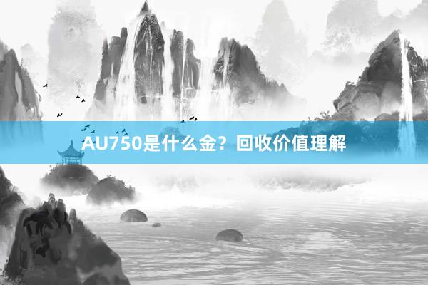 AU750是什么金？回收价值理解